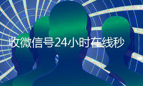 收微信号24小时在vx回收线秒结（24在线收vx号平台收微信）